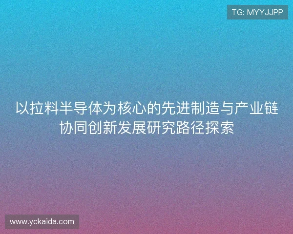 以拉料半导体为核心的先进制造与产业链协同创新发展研究路径探索