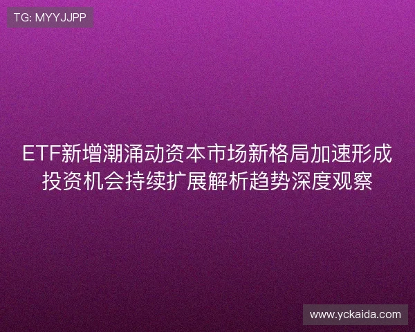 ETF新增潮涌动资本市场新格局加速形成投资机会持续扩展解析趋势深度观察